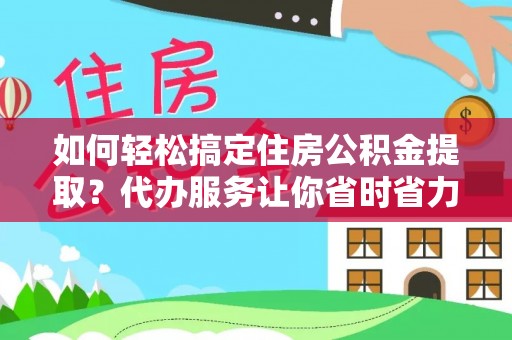 雄关如何轻松搞定住房公积金提取？代办服务让你省时省力