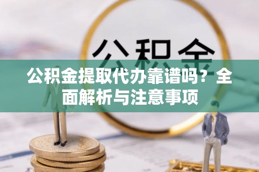 雄关公积金提取代办靠谱吗？全面解析与注意事项
