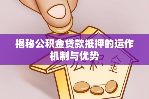 雄关揭秘公积金贷款抵押的运作机制与优势