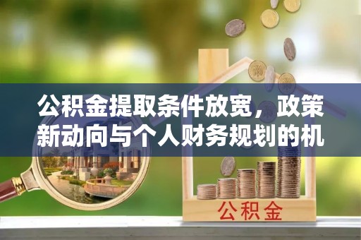 雄关公积金提取条件放宽，政策新动向与个人财务规划的机遇