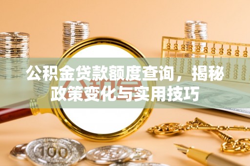 雄关公积金贷款额度查询，揭秘政策变化与实用技巧
