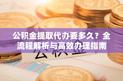 雄关公积金提取代办要多久？全流程解析与高效办理指南