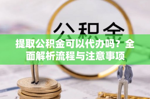 雄关提取公积金可以代办吗？全面解析流程与注意事项