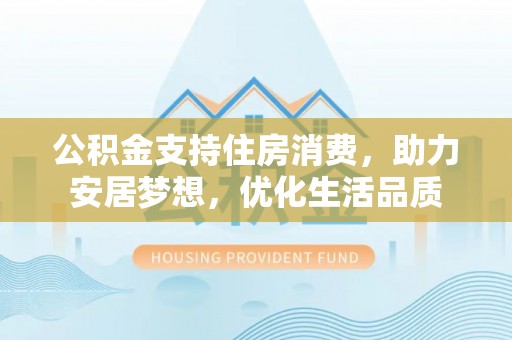 雄关公积金支持住房消费，助力安居梦想，优化生活品质
