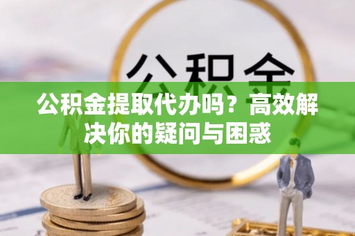 雄关公积金提取代办吗？高效解决你的疑问与困惑