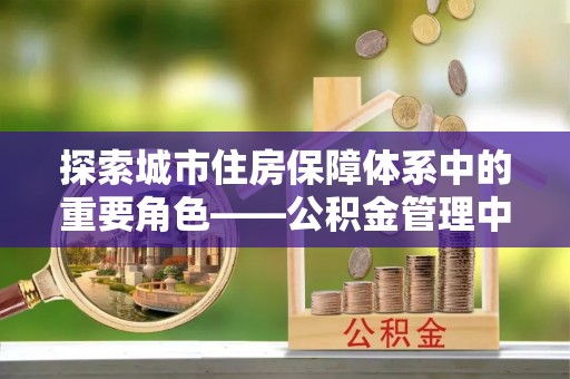 雄关探索城市住房保障体系中的重要角色——公积金管理中心