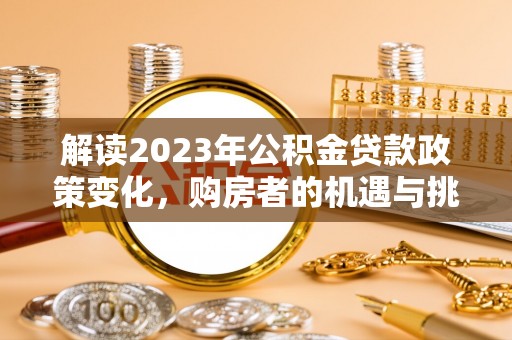 雄关解读2023年公积金贷款政策变化，购房者的机遇与挑战