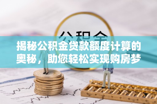 雄关揭秘公积金贷款额度计算的奥秘，助您轻松实现购房梦想