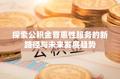 雄关探索公积金普惠性服务的新路径与未来发展趋势