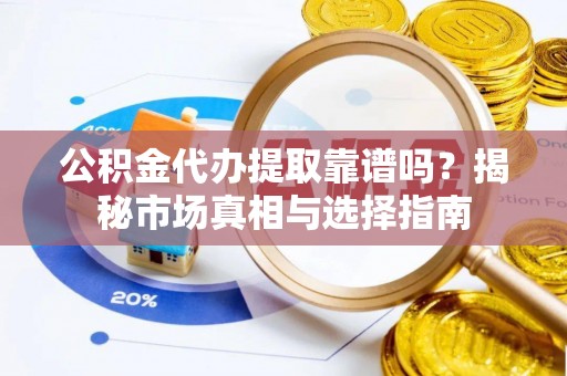 雄关公积金代办提取靠谱吗？揭秘市场真相与选择指南