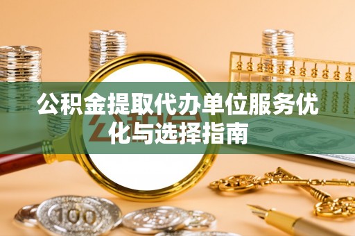 雄关公积金提取代办单位服务优化与选择指南