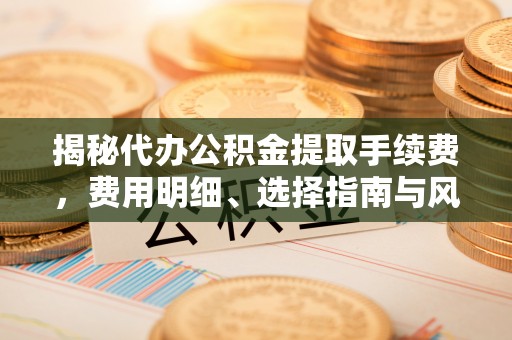 雄关揭秘代办公积金提取手续费，费用明细、选择指南与风险防范