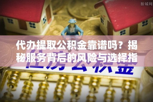 雄关代办提取公积金靠谱吗？揭秘服务背后的风险与选择指南