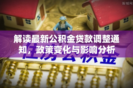 雄关解读最新公积金贷款调整通知，政策变化与影响分析
