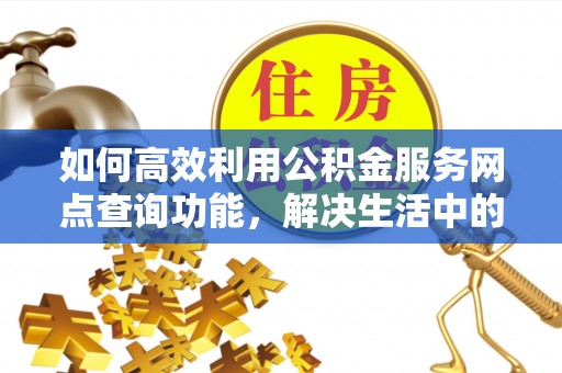 雄关如何高效利用公积金服务网点查询功能，解决生活中的资金难题