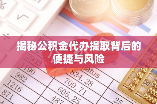 雄关揭秘公积金代办提取背后的便捷与风险