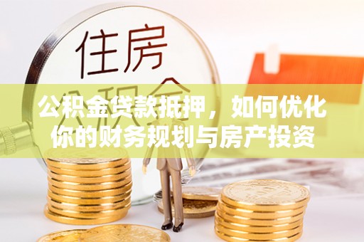 雄关公积金贷款抵押，如何优化你的财务规划与房产投资