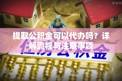 雄关提取公积金可以代办吗？详解流程与注意事项