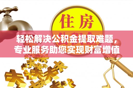 雄关轻松解决公积金提取难题，专业服务助您实现财富增值——代办公积金提取