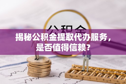 雄关揭秘公积金提取代办服务，是否值得信赖？