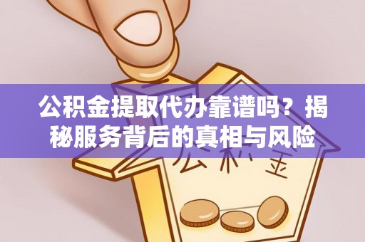 雄关公积金提取代办靠谱吗？揭秘服务背后的真相与风险