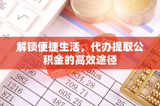 雄关解锁便捷生活，代办提取公积金的高效途径