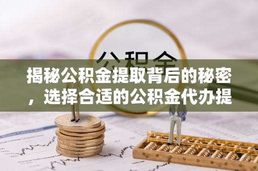 雄关揭秘公积金提取背后的秘密，选择合适的公积金代办提取公司是关键