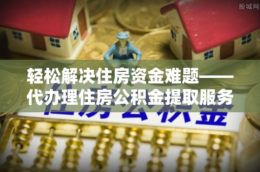 雄关轻松解决住房资金难题——代办理住房公积金提取服务详解