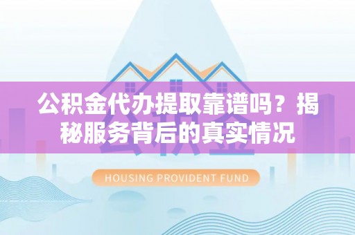 雄关公积金代办提取靠谱吗？揭秘服务背后的真实情况