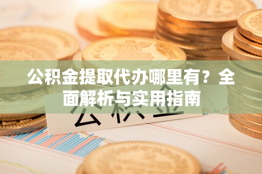 雄关公积金提取代办哪里有？全面解析与实用指南