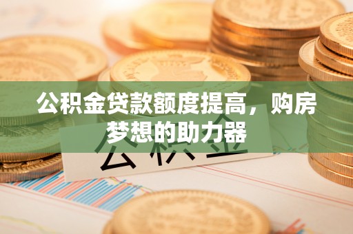雄关公积金贷款额度提高，购房梦想的助力器