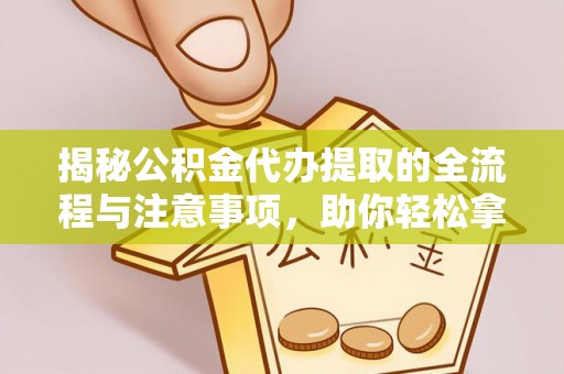雄关揭秘公积金代办提取的全流程与注意事项，助你轻松拿回属于自己的钱