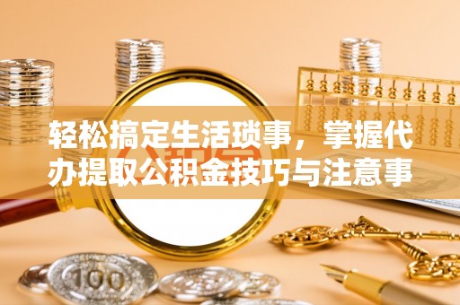雄关轻松搞定生活琐事，掌握代办提取公积金技巧与注意事项