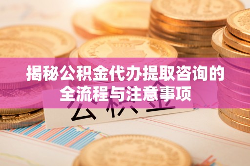 雄关揭秘公积金代办提取咨询的全流程与注意事项