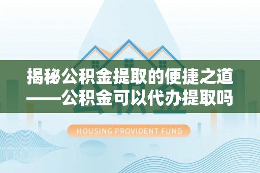 雄关揭秘公积金提取的便捷之道——公积金可以代办提取吗？