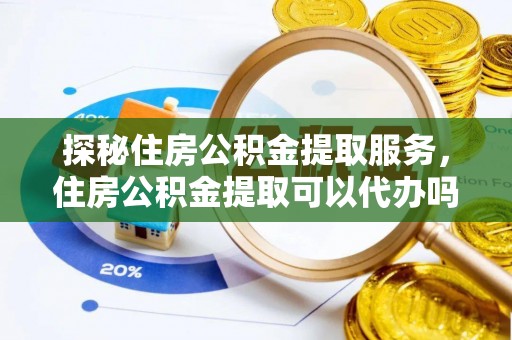 雄关探秘住房公积金提取服务，住房公积金提取可以代办吗的全方位解析