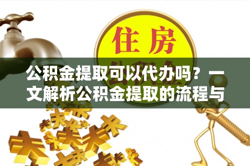 雄关公积金提取可以代办吗？一文解析公积金提取的流程与注意事项