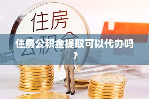 雄关住房公积金提取可以代办吗？