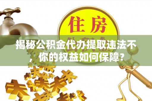 雄关揭秘公积金代办提取违法不，你的权益如何保障？